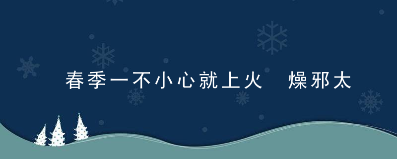 春季一不小心就上火 燥邪太重怎么破，春季一不小心就感冒